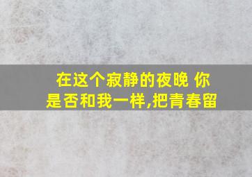 在这个寂静的夜晚 你是否和我一样,把青春留